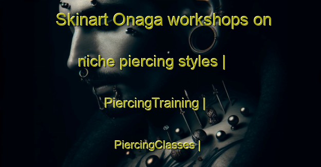 Skinart Onaga workshops on niche piercing styles | PiercingTraining | PiercingClasses | SkinartTraining-United States